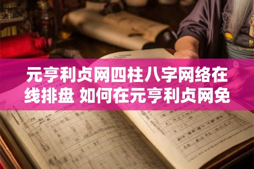 元亨利贞网四柱八字网络在线排盘 如何在元亨利贞网免费排四柱八字在线