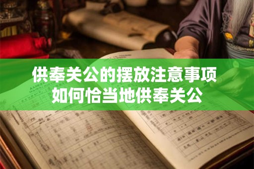 供奉关公的摆放注意事项 如何恰当地供奉关公