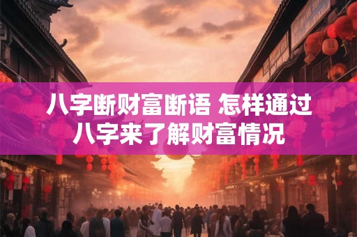 八字断财富断语 怎样通过八字来了解财富情况