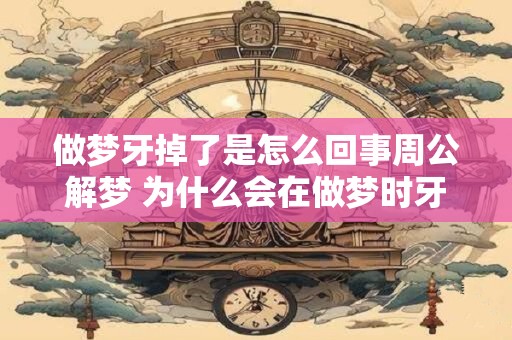做梦牙掉了是怎么回事周公解梦 为什么会在做梦时牙齿脱落 做梦牙掉了是怎么回事周公解梦 为什么会在做梦时牙齿脱落