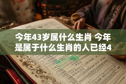 今年43岁属什么生肖 今年是属于什么生肖的人已经43岁了