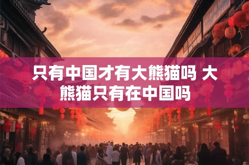 只有中国才有大熊猫吗 大熊猫只有在中国吗