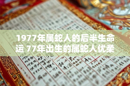 1977年属蛇人的后半生命运 77年出生的属蛇人优柔寡断