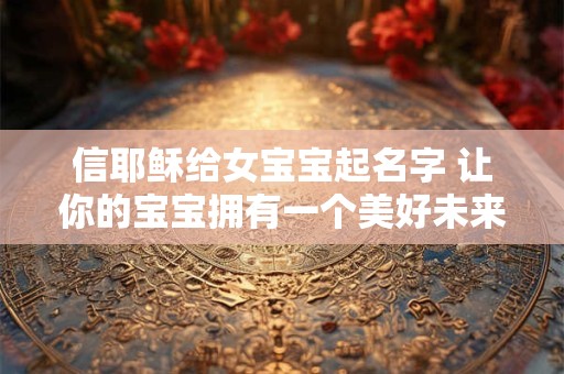 信耶稣给女宝宝起名字 让你的宝宝拥有一个美好未来！