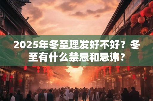 2025年冬至理发好不好？冬至有什么禁忌和忌讳？