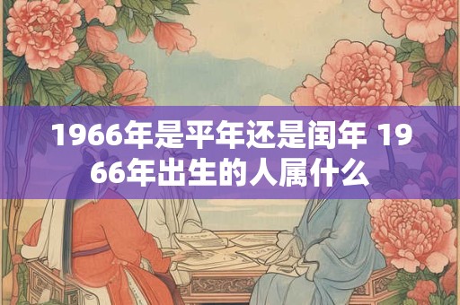 1966年是平年还是闰年 1966年出生的人属什么