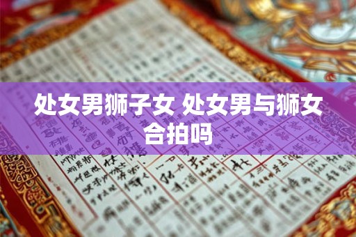 处女男狮子女 处女男与狮女合拍吗