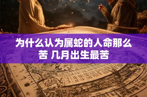 为什么认为属蛇的人命那么苦 几月出生最苦 为什么认为属蛇的人命那么苦 几月出生最苦