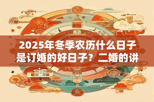 2025年冬季农历什么日子是订婚的好日子？二婚的讲究