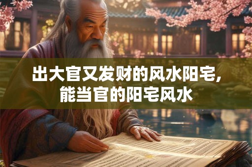 出大官又发财的风水阳宅,能当官的阳宅风水