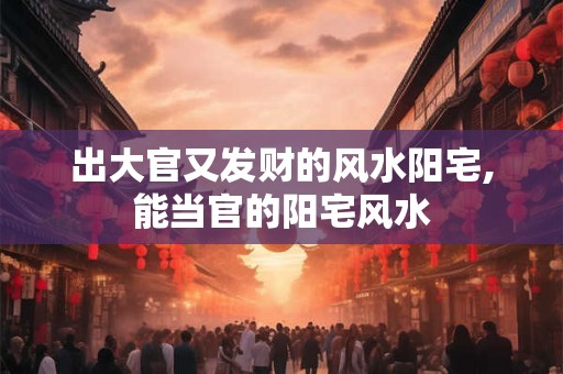出大官又发财的风水阳宅,能当官的阳宅风水
