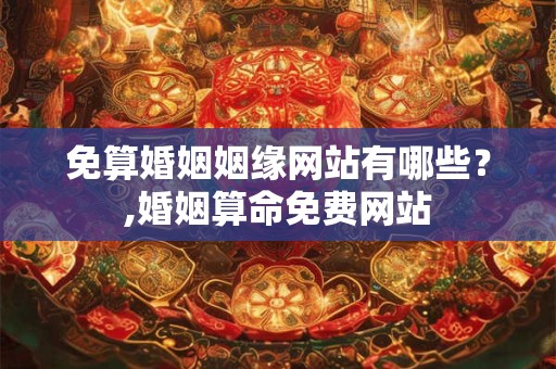 免算婚姻姻缘网站有哪些？,婚姻算命免费网站