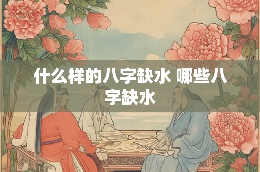 什么样的八字缺水 哪些八字缺水