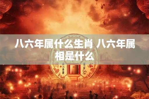 八六年属什么生肖 八六年属相是什么