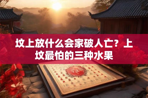 坟上放什么会家破人亡?上坟最怕的三种水果 坟上放什么会家破人亡?上坟最怕的三种水果
