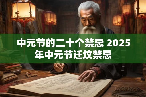 中元节的二十个禁忌 2025年中元节迁坟禁忌