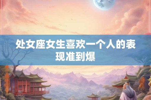 处女座女生喜欢一个人的表现准到爆