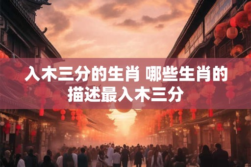 入木三分的生肖 哪些生肖的描述最入木三分