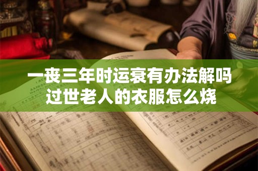 一丧三年时运衰有办法解吗 过世老人的衣服怎么烧