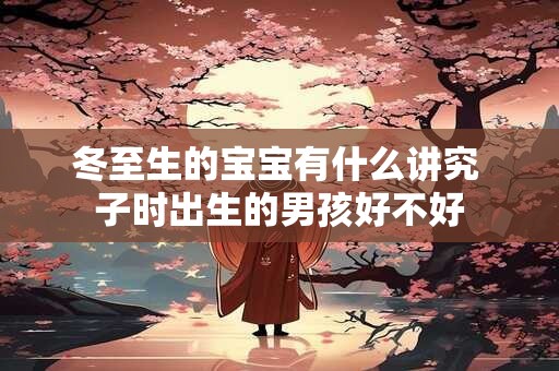 冬至生的宝宝有什么讲究 子时出生的男孩好不好