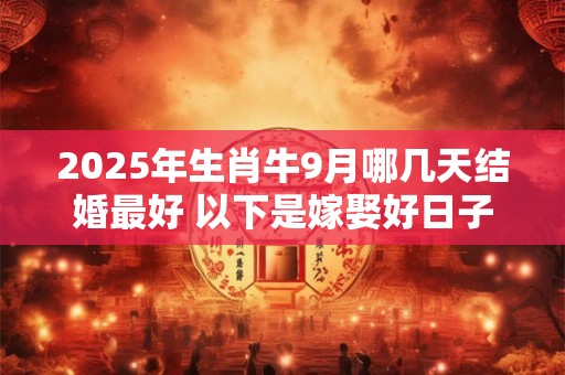 2025年生肖牛9月哪几天结婚最好 以下是嫁娶好日子 2025年生肖牛9月哪几天结婚最好 以下是嫁娶好日子