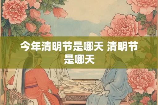 今年清明节是哪天 清明节是哪天