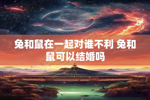 兔和鼠在一起对谁不利 兔和鼠可以结婚吗