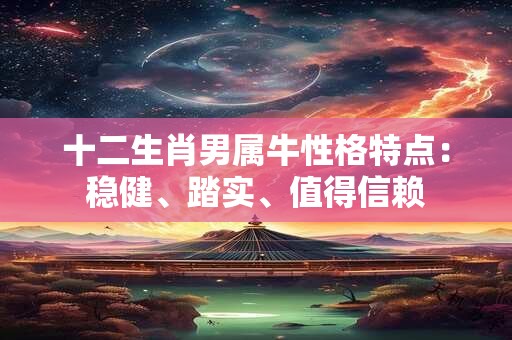 十二生肖男属牛性格特点：稳健、踏实、值得信赖