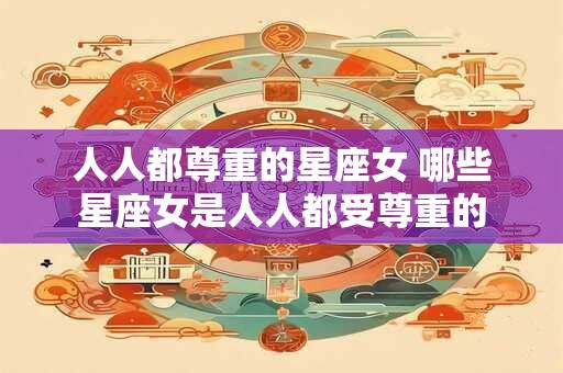 人人都尊重的星座女 哪些星座女是人人都受尊重的