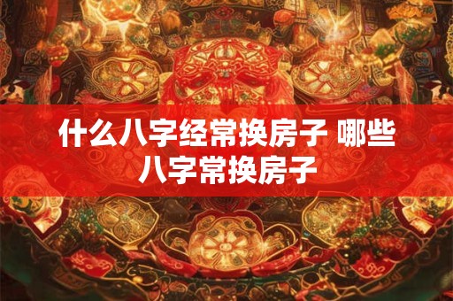 什么八字经常换房子 哪些八字常换房子