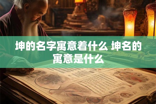 坤的名字寓意着什么 坤名的寓意是什么