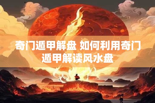 奇门遁甲解盘 如何利用奇门遁甲解读风水盘
