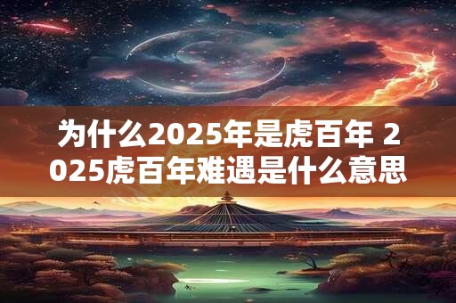 为什么2025年是虎百年 2025虎百年难遇是什么意思 为什么2025年是虎百年 2025虎百年难遇是什么意思