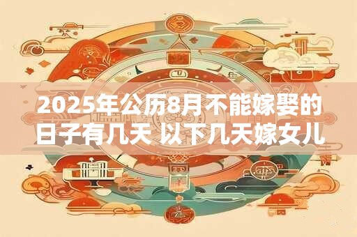 2025年公历8月不能嫁娶的日子有几天 以下几天嫁女儿不好 2025年公历8月不能嫁娶的日子有几天 以下几天嫁女儿不好