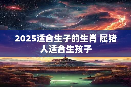 2026适合生子的生肖 属猪人适合生孩子 2026适合生子的生肖 属猪人适合生孩子