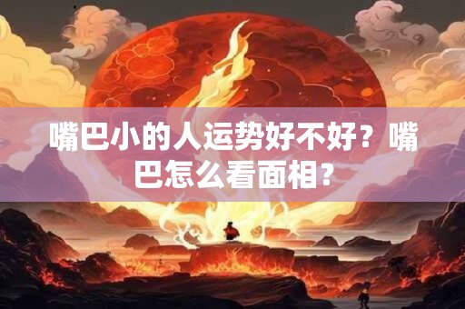 嘴巴小的人运势好不好？嘴巴怎么看面相？