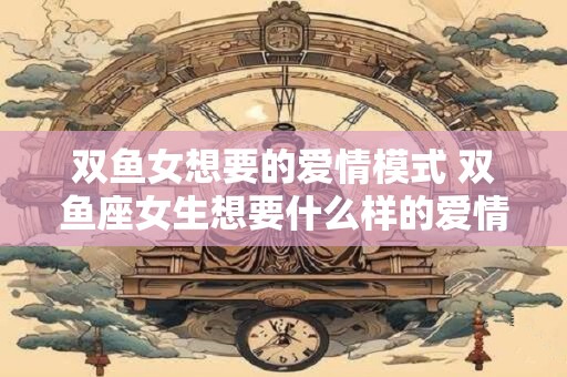 双鱼女想要的爱情模式 双鱼座女生想要什么样的爱情