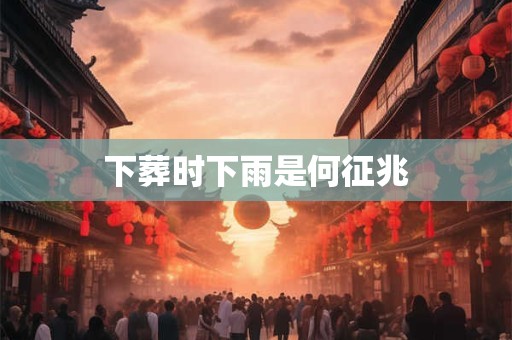 下葬时下雨是何征兆