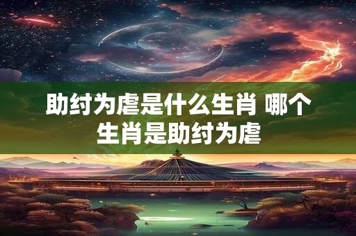 助纣为虐是什么生肖 哪个生肖是助纣为虐