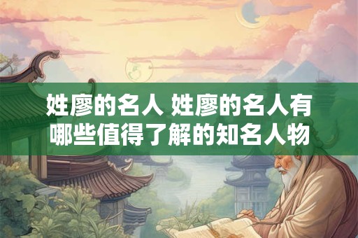 姓廖的名人 姓廖的名人有哪些值得了解的知名人物