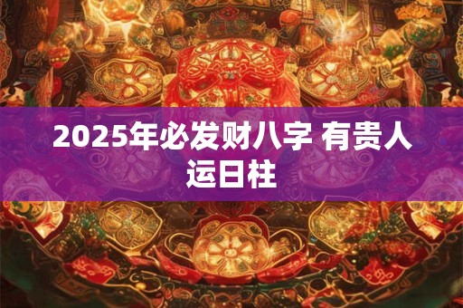 2025年必发财八字 有贵人运日柱
