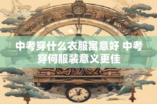 中考穿什么衣服寓意好 中考穿何服装意义更佳