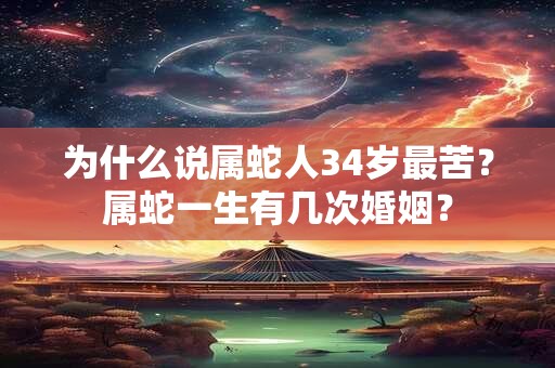 为什么说属蛇人34岁最苦？属蛇一生有几次婚姻？