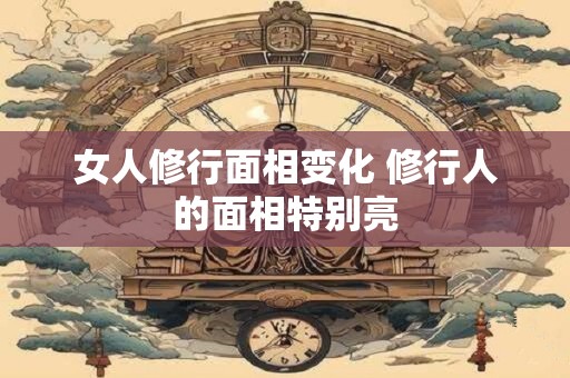 女人修行面相变化 修行人的面相特别亮