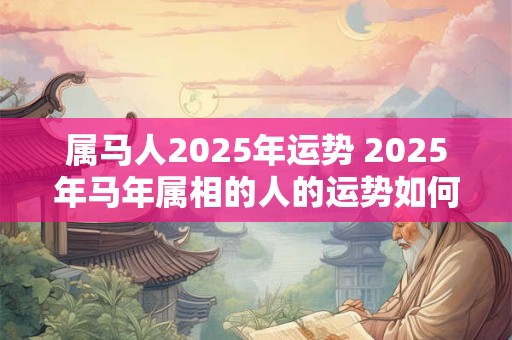 属马人2025年运势 2025年马年属相的人的运势如何