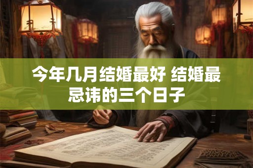 今年几月结婚最好 结婚最忌讳的三个日子