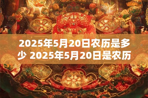 2025年5月20日农历是多少 2025年5月20日是农历几月几日