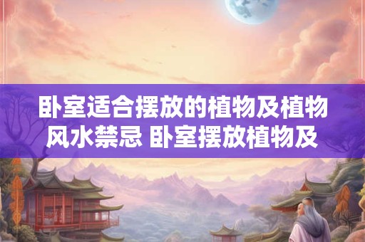 卧室适合摆放的植物及植物风水禁忌 卧室摆放植物及风水禁忌