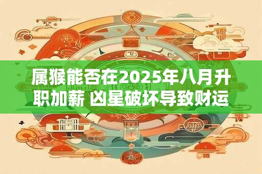 属猴能否在2025年八月升职加薪 凶星破坏导致财运不佳