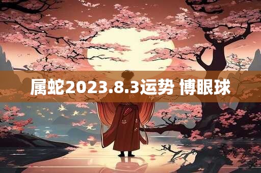 属蛇2023.8.3运势 博眼球